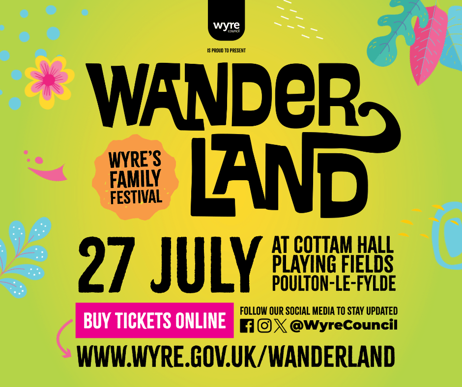 Wyre council is proud to present Wanderland. Wyre's Family Festival. 27 July at Cottam Hall Playing Fields Poulton-Le-Fylde. Buy tickets online. Follow our social media to stay updated. @wyrecouncil. www.wyre.gov.uk/wanderland.